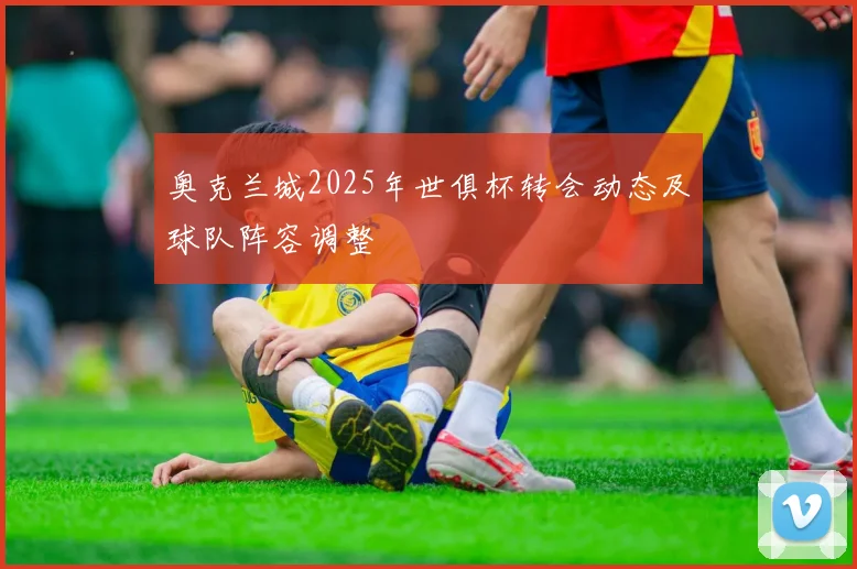 奥克兰城2025年世俱杯转会动态及球队阵容调整