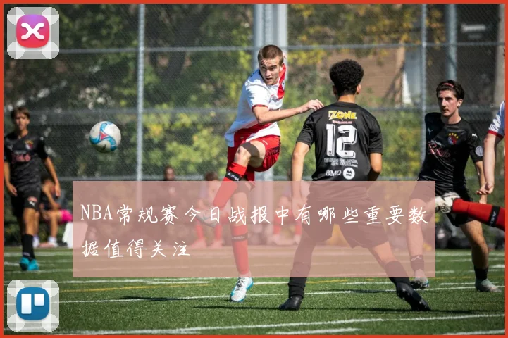 NBA常规赛今日战报中有哪些重要数据值得关注