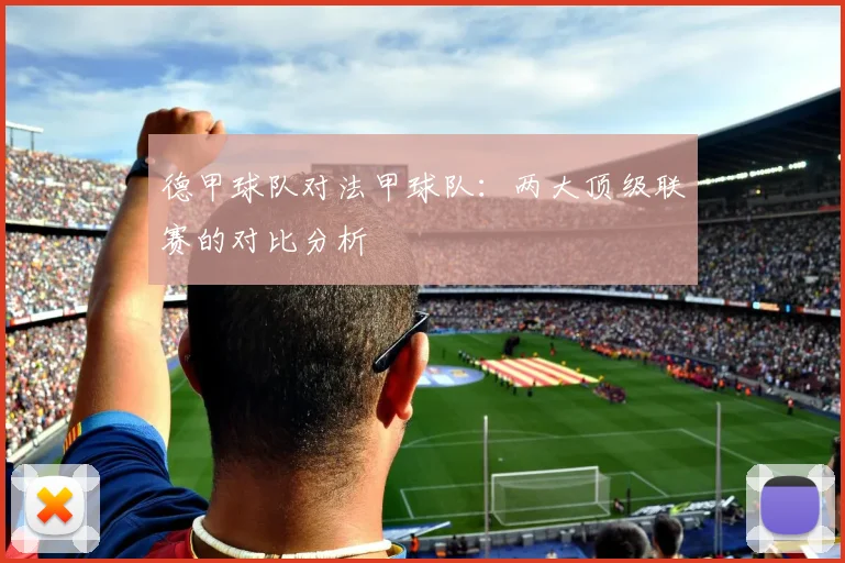 德甲球队对法甲球队:两大顶级联赛的对比分析