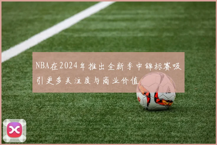 NBA在2024年推出全新季中锦标赛吸引更多关注度与商业价值