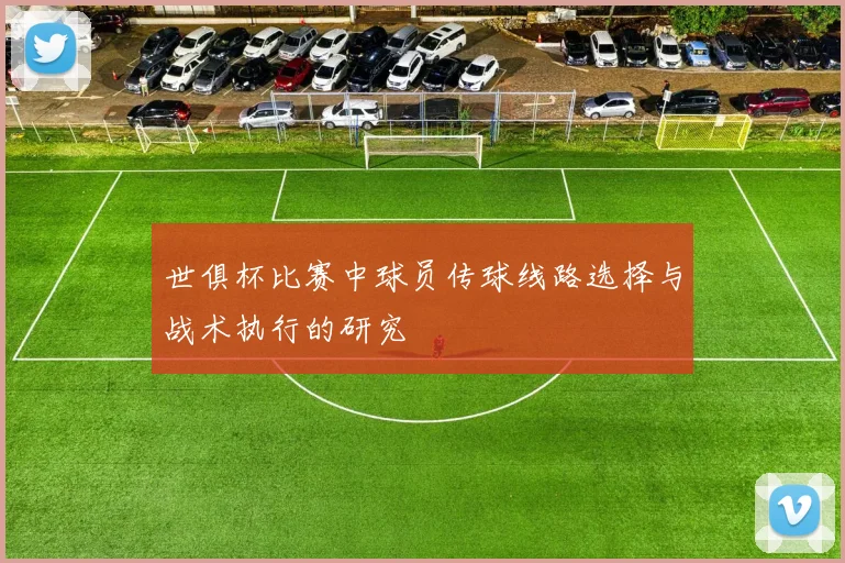 世俱杯比赛中球员传球线路选择与战术执行的研究