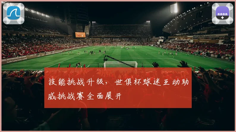 技能挑战升级，世俱杯球迷互动助威挑战赛全面展开