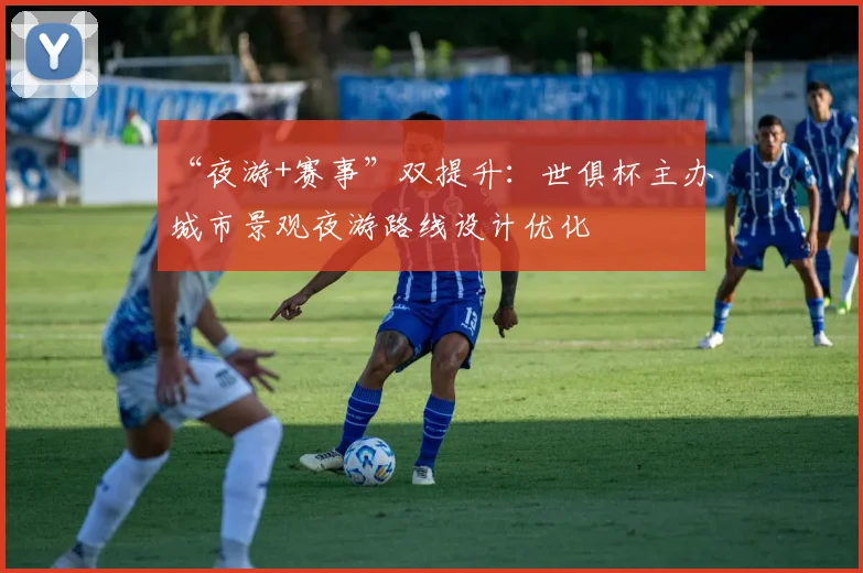 “夜游+赛事”双提升：世俱杯主办城市景观夜游路线设计优化