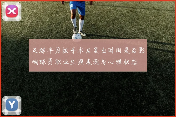 足球半月板手术后复出时间是否影响球员职业生涯表现与心理状态