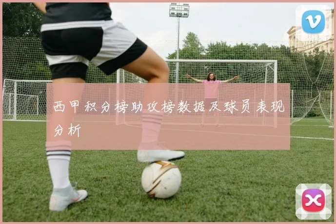 西甲积分榜助攻榜数据及球员表现分析