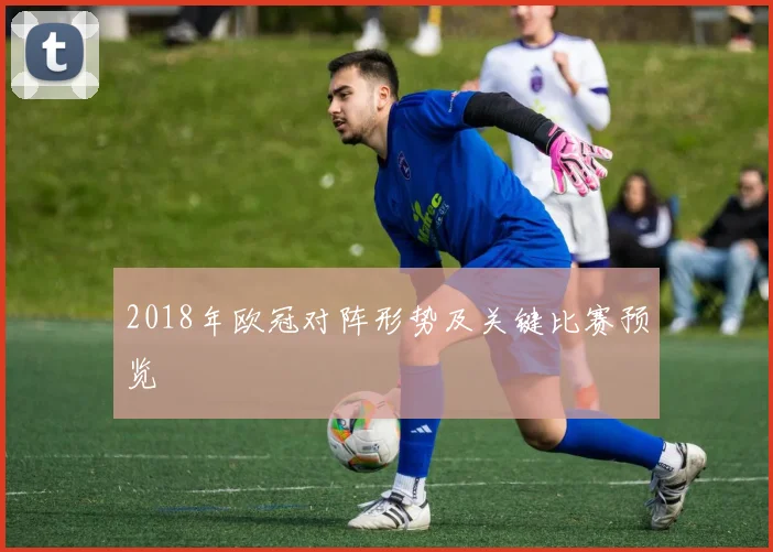 2018年欧冠对阵形势及关键比赛预览