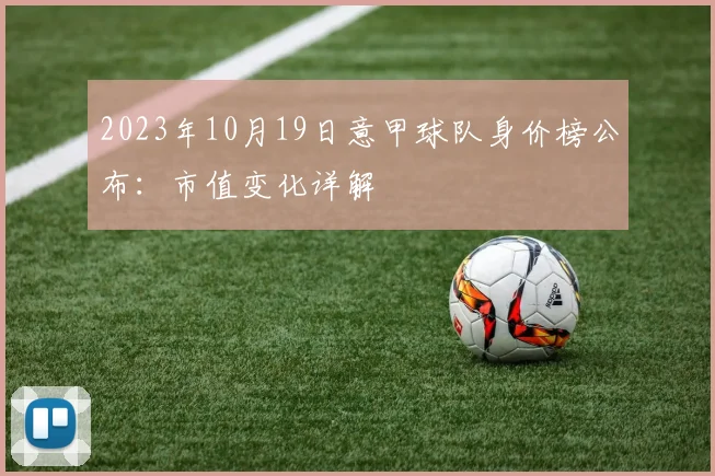 2023年10月19日意甲球队身价榜公布：市值变化详解