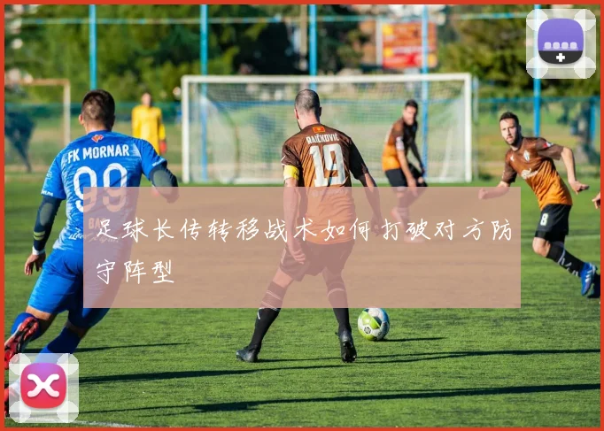 足球长传转移战术如何打破对方防守阵型